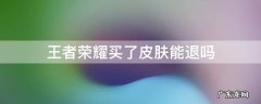 王者买了皮肤能不能退 王者荣耀买了皮肤能退吗