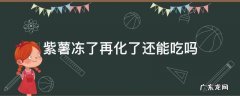 紫薯冻了再化了还能吃吗 冷冻过的紫薯还能吃吗