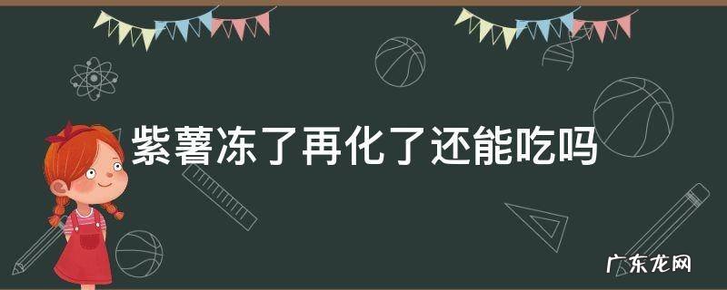 紫薯冻了再化了还能吃吗 冷冻过的紫薯还能吃吗