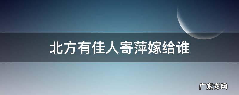 北方有佳人寄萍嫁给谁 北方有佳人寄萍嫁给谁贴吧