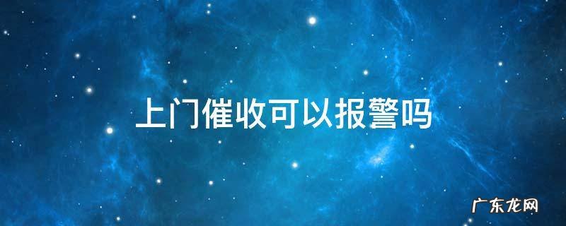 上门催收可以报警吗 上门催收可以报警吗?上门催收合法吗?