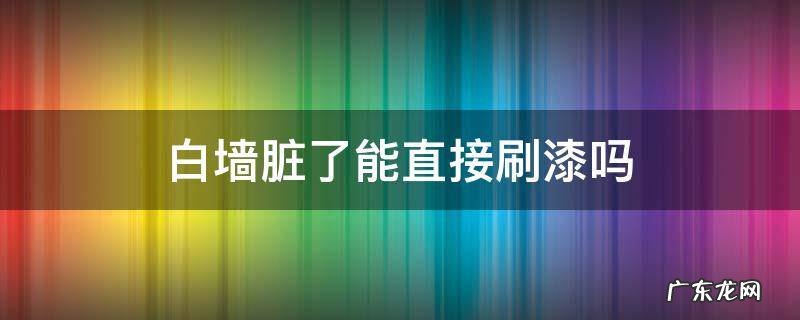 白墙脏了能直接刷漆吗 白墙脏了可以直接刷漆吗