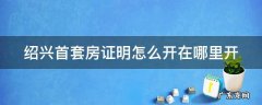 2020绍兴首套房认定 绍兴首套房证明怎么开在哪里开