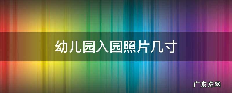 幼儿园入园照片几寸 深圳幼儿园入园照片几寸