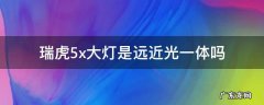 奇瑞瑞虎5x近光灯 瑞虎5x大灯是远近光一体吗