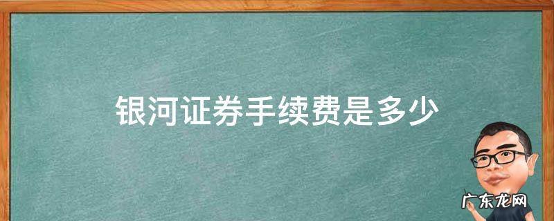银河证券交易手续费是多少 银河证券手续费是多少