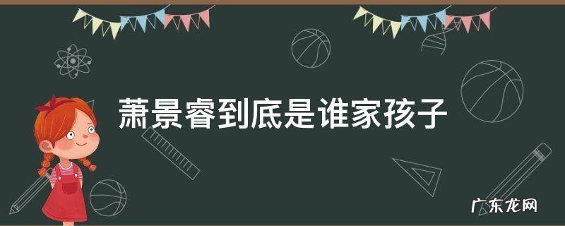 萧景睿到底是谁家孩子 景睿为什么姓萧