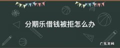 分期乐借钱被拒怎么办 分期乐被拒了怎么办