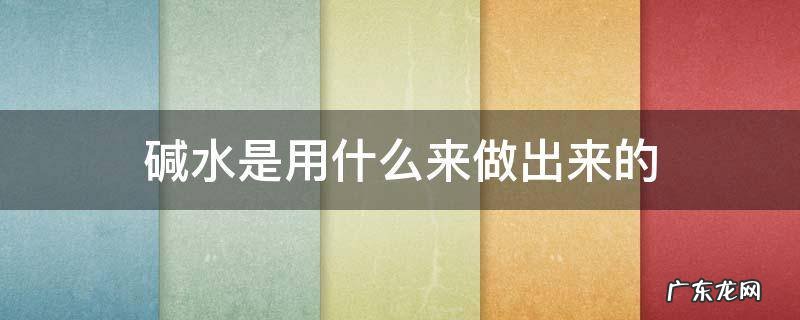碱水是什么东西做的 碱水是用什么来做出来的