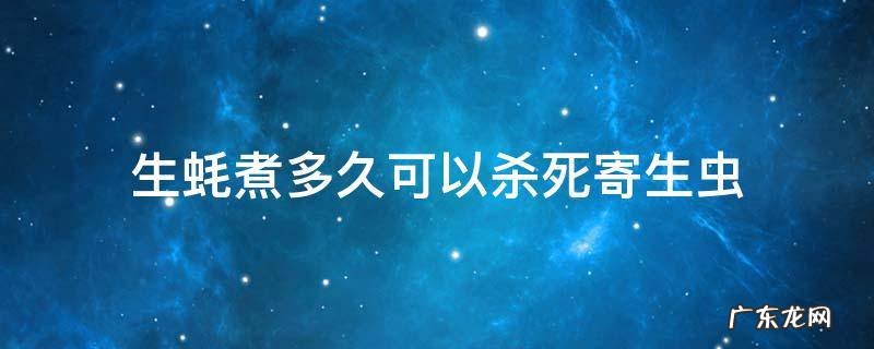 生蚝蒸十分钟能杀死寄生虫吗 生蚝煮多久可以杀死寄生虫