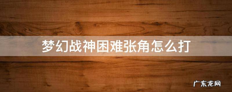 梦幻战神困难张角怎么打 梦幻西游战神任务难吗