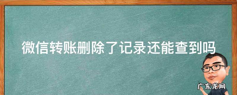 微信转账删除了记录还能查到吗 转账记录彻底删除警察怎么查