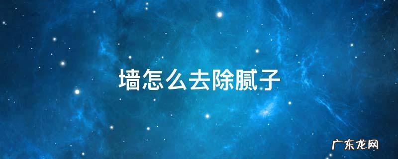 墙怎么去除腻子 怎样快速除掉墙上的腻子