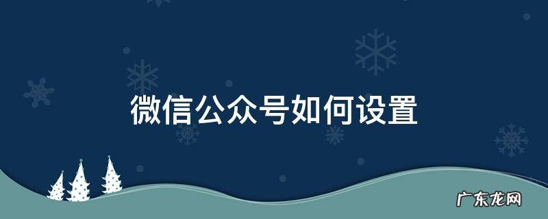 微信公众号如何设置 微信公众号如何设置管理员