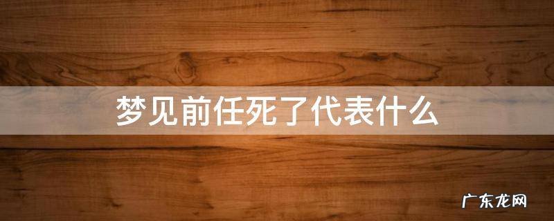 梦见前任死了什么意思 梦见前任死了代表什么