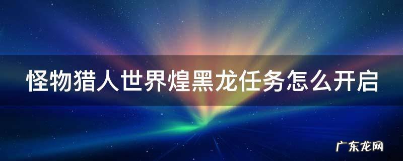 怪物猎人世界煌黑龙任务怎么开启 怪物猎人世界煌黑龙开启条件