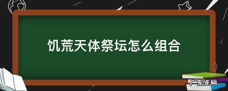 饥荒天体祭坛怎么组合 饥荒天体祭坛怎么组合不了