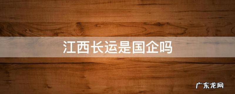 江西长运股份有限公司怎么样 江西长运是国企吗