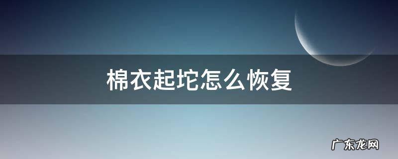 棉衣成坨了怎么办 棉衣起坨怎么恢复