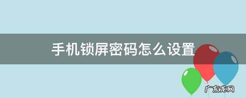 手机锁屏密码怎么设置 手机锁屏密码怎么设置数字密码