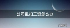 公司乱扣工资怎么办 离职公司乱扣工资怎么办