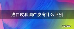 国产皮和进口皮差在哪里 进口皮和国产皮有什么区别