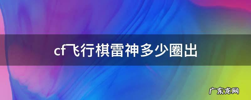 cf手游飞行棋雷神多少圈出 cf飞行棋雷神多少圈出