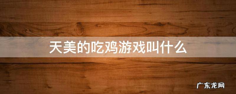 天美的吃鸡游戏叫什么 天美的吃鸡游戏叫什么以前