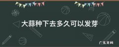 大蒜种下去多久可以发芽 大蒜种上后多久可以发芽