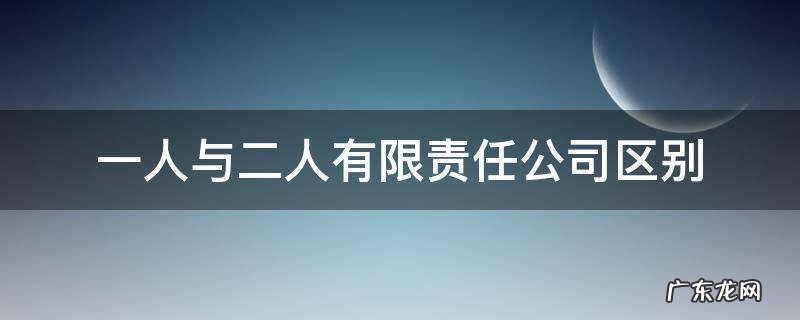 有限责任公司一个人和两个人的区别 一人与二人有限责任公司区别