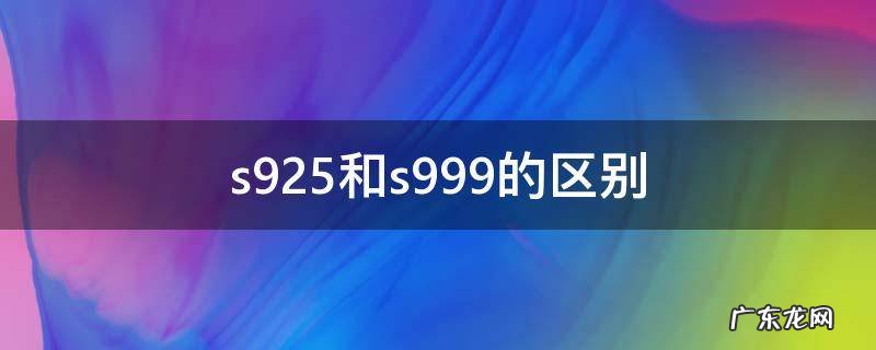 s925和s999的区别 s999是什么s990和s925的区别