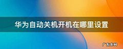 华为自动开机关机在哪个里面设置 华为自动关机开机在哪里设置