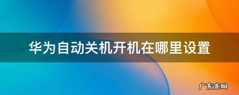 华为自动开机关机在哪个里面设置 华为自动关机开机在哪里设置