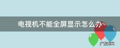 电视设置全屏了但不显示全屏怎么办 电视机不能全屏显示怎么办