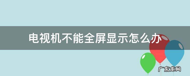 电视设置全屏了但不显示全屏怎么办 电视机不能全屏显示怎么办