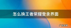 更换王者荣耀登录界面 怎么换王者荣耀登录界面