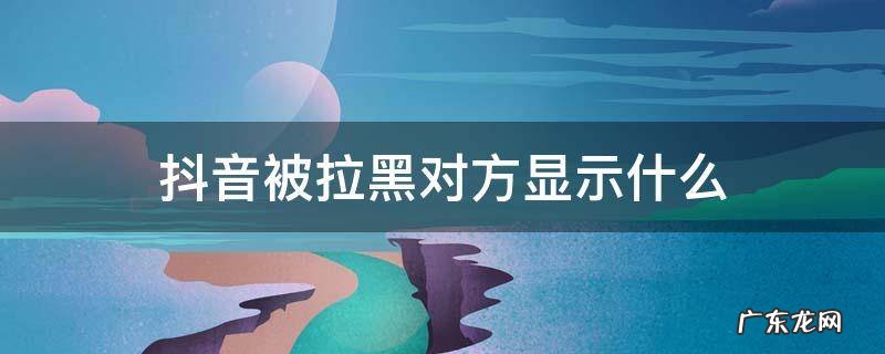 抖音被拉黑对方显示什么 抖音拉黑了对方会显示什么