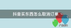 抖音买的东西怎么取消订单 抖音买东西怎么取消订单