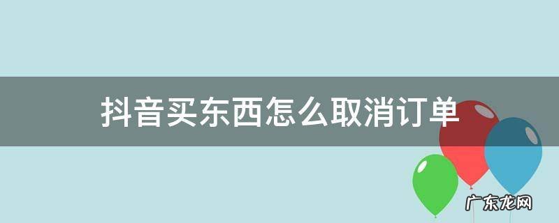 抖音买的东西怎么取消订单 抖音买东西怎么取消订单