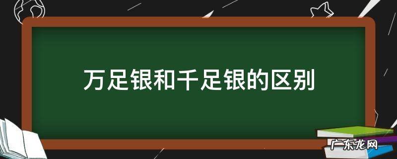 万足银和千足银的区别 万足银和千足银的区别在哪?
