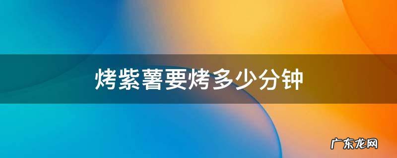 红薯紫薯蒸多久 烤紫薯要烤多少分钟