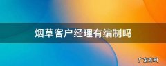 烟草客户经理有编制吗 烟草客户经理工资待遇