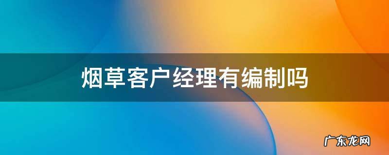 烟草客户经理有编制吗 烟草客户经理工资待遇
