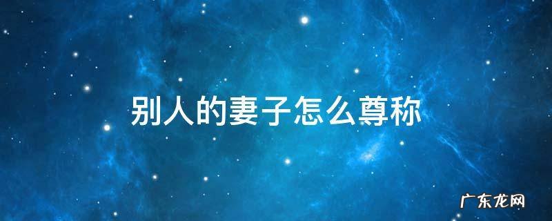 对别人的妻子的尊称 别人的妻子怎么尊称