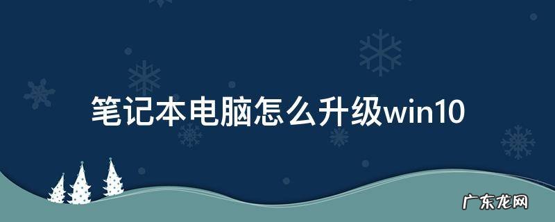 笔记本电脑怎么升级win10最新系统 笔记本电脑怎么升级win10