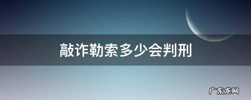 敲诈勒索多少刑事 敲诈勒索多少会判刑
