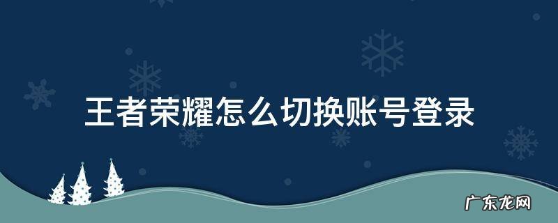 王者荣耀怎么切换账号登录 王者荣耀怎样才能切换账号登录