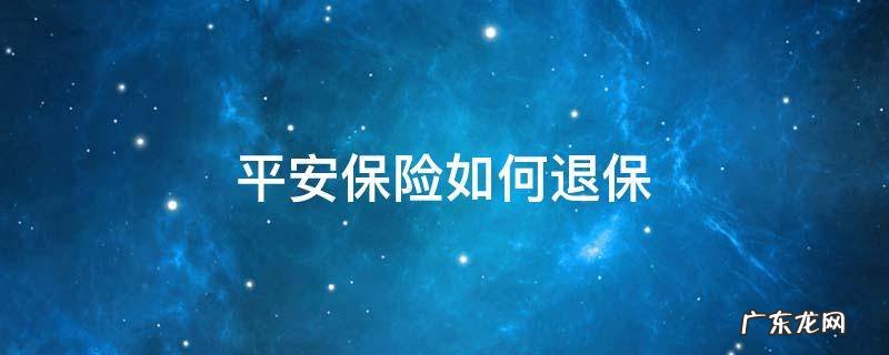 平安保险如何退保,能退多少钱 平安保险如何退保