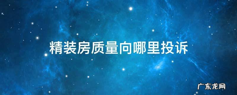 精装房质量向哪里投诉 投诉精装修房质量问题上哪投诉