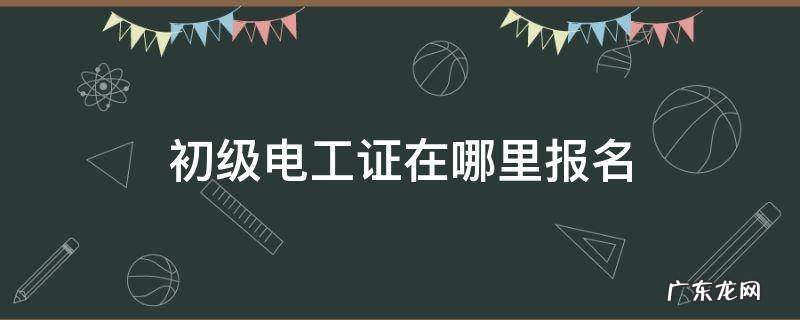 初级电工证网上报名 初级电工证在哪里报名